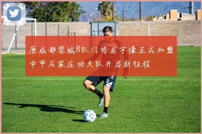 原成都蓉城B队门将龙宇壕正式加盟中甲石家庄功夫队开启新征程