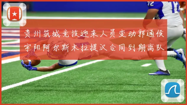 贵州筑城竞技迎来人员变动郭通侯宇阳阿尔斯木拉提汉合同到期离队