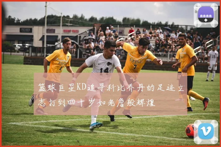 篮球巨星KD追寻科比乔丹的足迹立志打到四十岁如老詹般辉煌