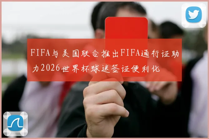 FIFA与美国联合推出FIFA通行证助力2026世界杯球迷签证便利化