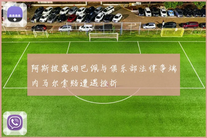 阿斯披露姆巴佩与俱乐部法律争端内马尔索赔遭遇挫折
