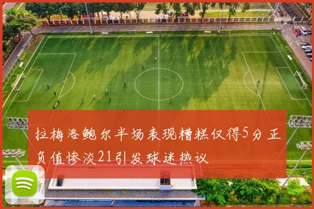 拉梅洛鲍尔半场表现糟糕仅得5分正负值惨淡21引发球迷热议