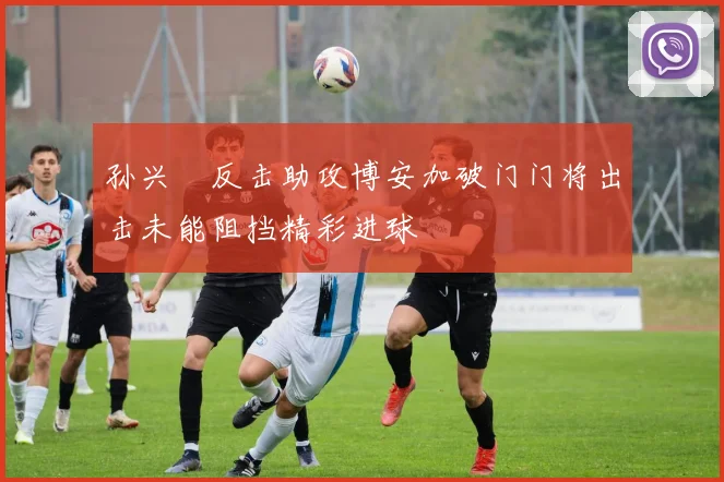 孙兴慜反击助攻博安加破门门将出击未能阻挡精彩进球