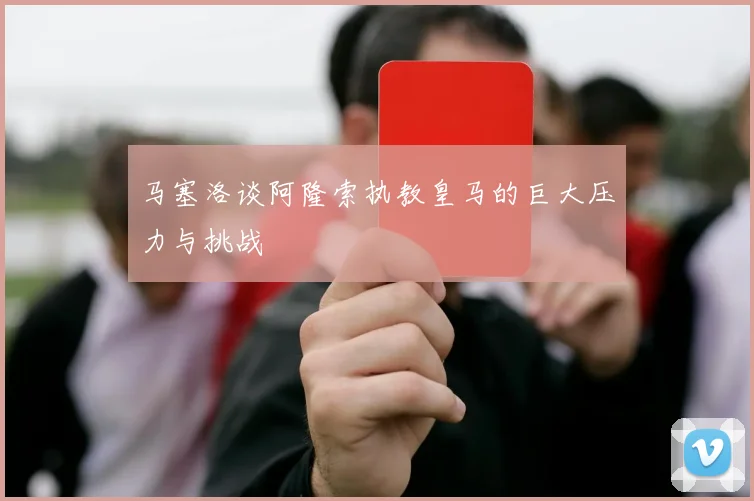 马塞洛谈阿隆索执教皇马的巨大压力与挑战