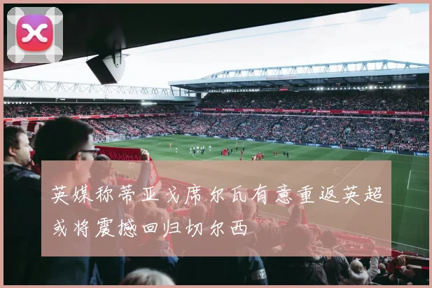 英媒称蒂亚戈席尔瓦有意重返英超或将震撼回归切尔西