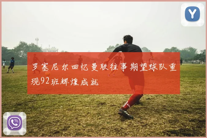 罗塞尼尔回忆曼联往事期望球队重现92班辉煌成就