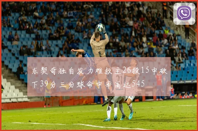 东契奇独自发力难救主26投15中砍下39分三分球命中率高达545