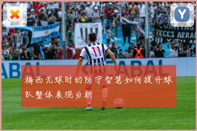梅西无球时的防守智慧如何提升球队整体表现分析