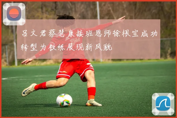 吕文君蔡慧康接班恩师徐根宝成功转型为教练展现新风貌