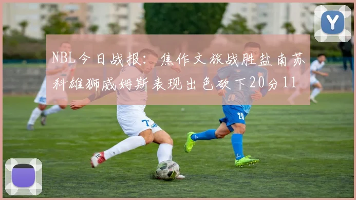 NBL今日战报：焦作文旅战胜盐南苏科雄狮威姆斯表现出色砍下20分11篮板