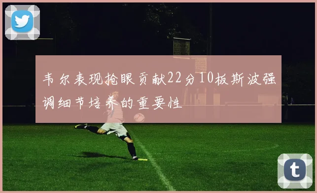 韦尔表现抢眼贡献22分10板斯波强调细节培养的重要性