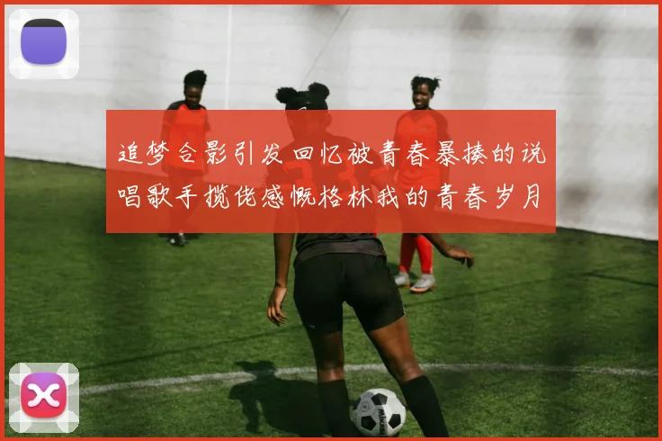 追梦合影引发回忆被青春暴揍的说唱歌手揽佬感慨格林我的青春岁月