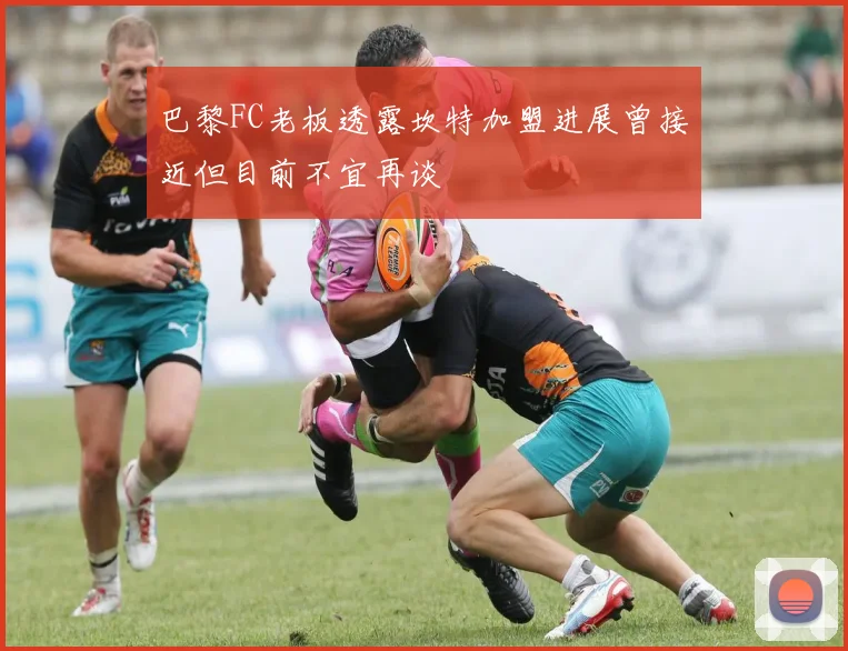 巴黎FC老板透露坎特加盟进展曾接近但目前不宜再谈