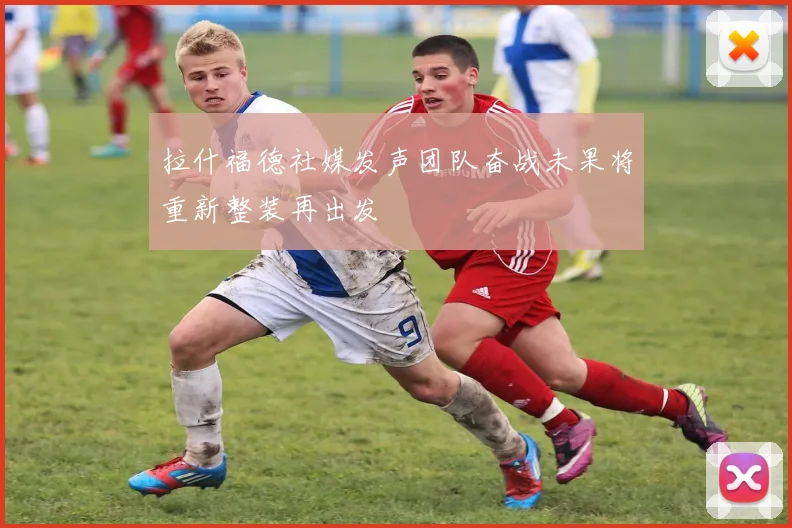 拉什福德社媒发声团队奋战未果将重新整装再出发