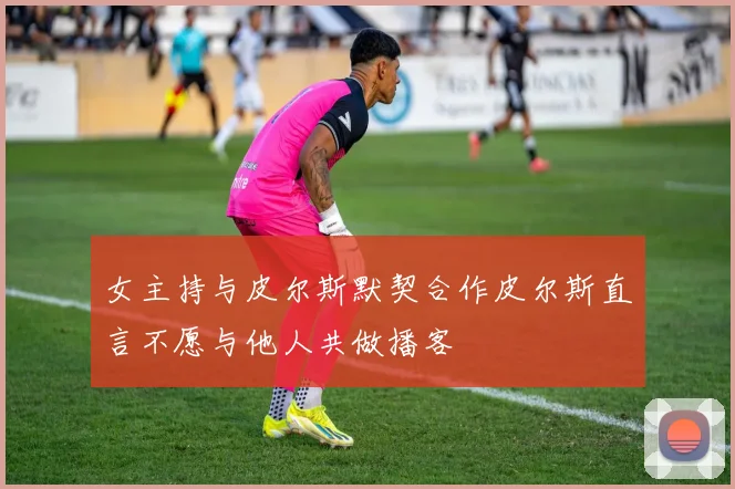 女主持与皮尔斯默契合作皮尔斯直言不愿与他人共做播客