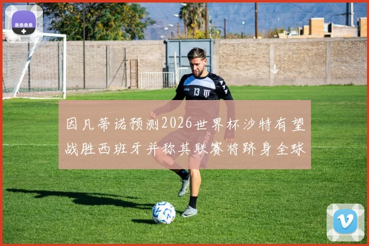 因凡蒂诺预测2026世界杯沙特有望战胜西班牙并称其联赛将跻身全球前三
