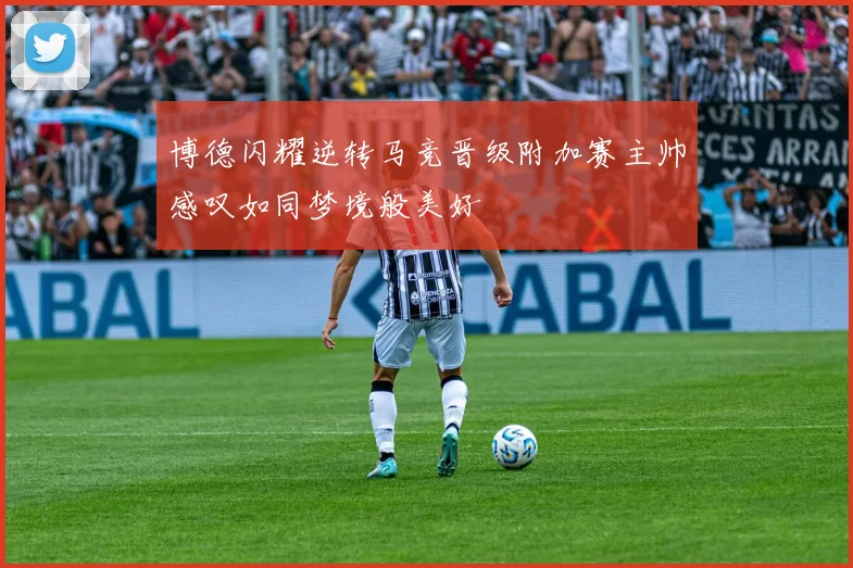 博德闪耀逆转马竞晋级附加赛主帅感叹如同梦境般美好