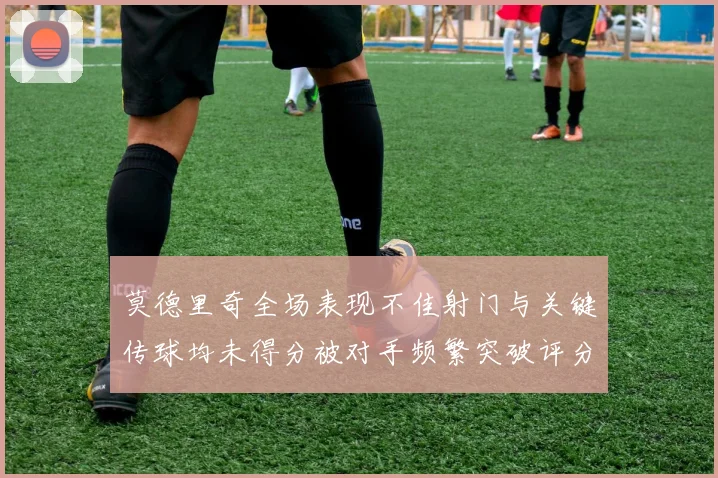 莫德里奇全场表现不佳射门与关键传球均未得分被对手频繁突破评分仅为68