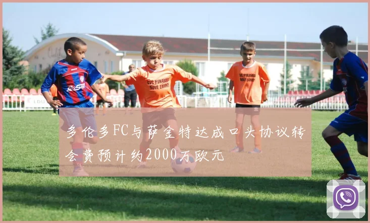 多伦多FC与萨金特达成口头协议转会费预计约2000万欧元