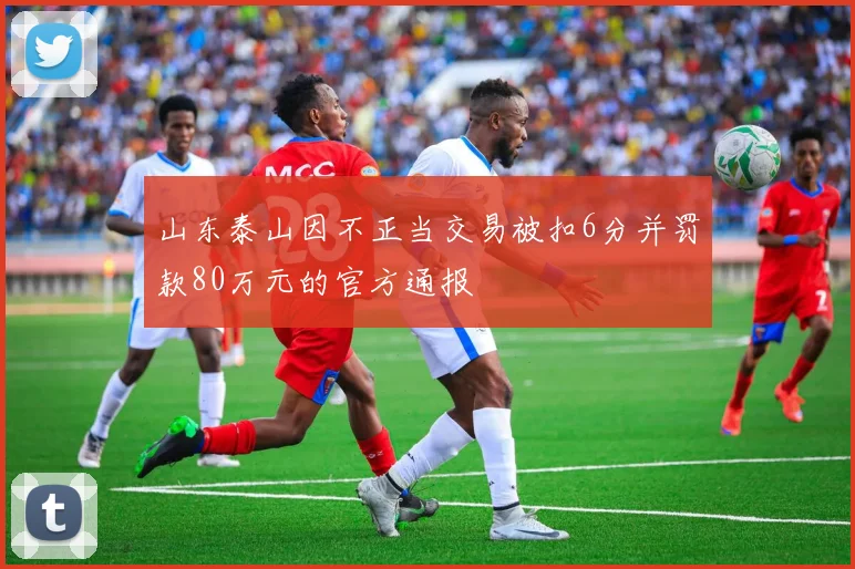 山东泰山因不正当交易被扣6分并罚款80万元的官方通报