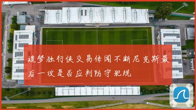 追梦独行侠交易传闻不断尼克斯最后一攻是否应判防守犯规