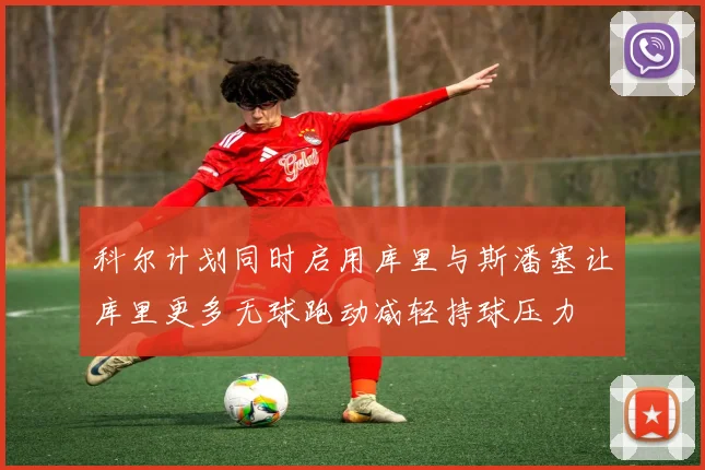 科尔计划同时启用库里与斯潘塞让库里更多无球跑动减轻持球压力