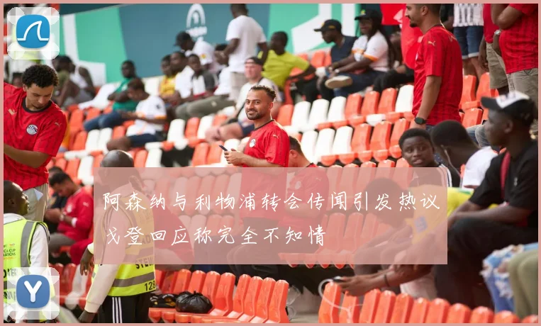 阿森纳与利物浦转会传闻引发热议戈登回应称完全不知情