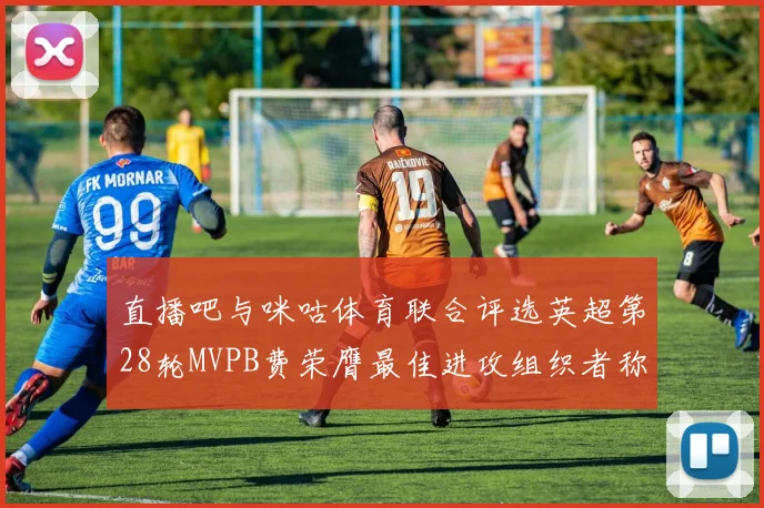 直播吧与咪咕体育联合评选英超第28轮MVPB费荣膺最佳进攻组织者称号