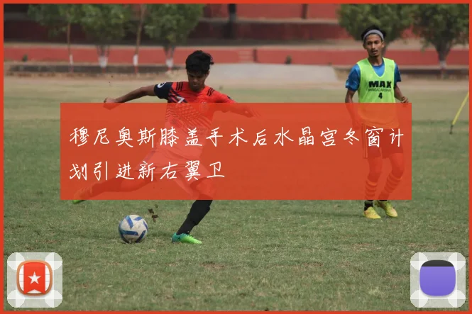 穆尼奥斯膝盖手术后水晶宫冬窗计划引进新右翼卫