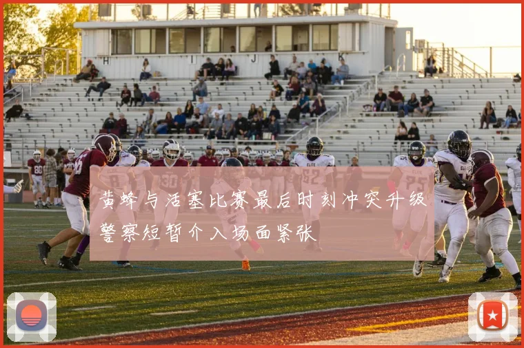 黄蜂与活塞比赛最后时刻冲突升级警察短暂介入场面紧张