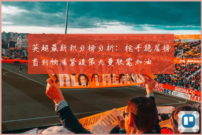 英超最新积分榜分析：枪手稳居榜首利物浦紧追第九曼联需加油
