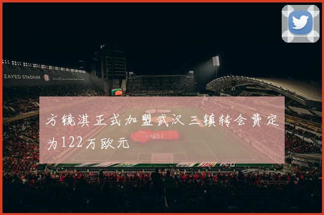 方镜淇正式加盟武汉三镇转会费定为122万欧元