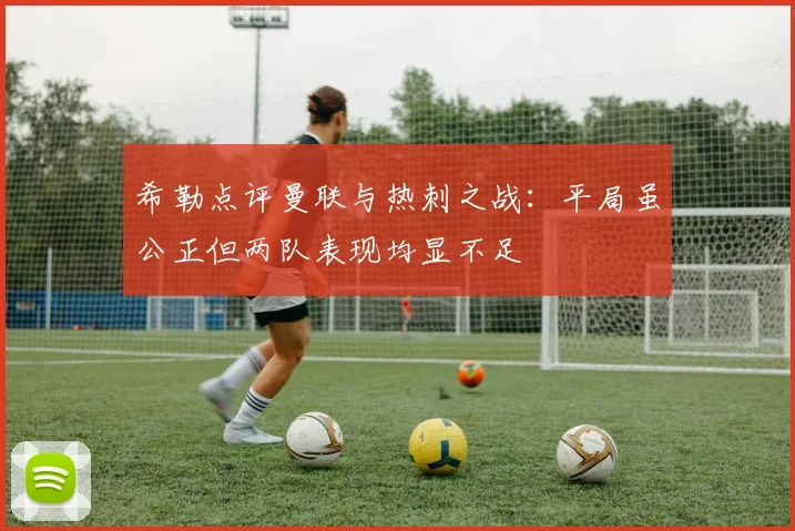 希勒点评曼联与热刺之战：平局虽公正但两队表现均显不足