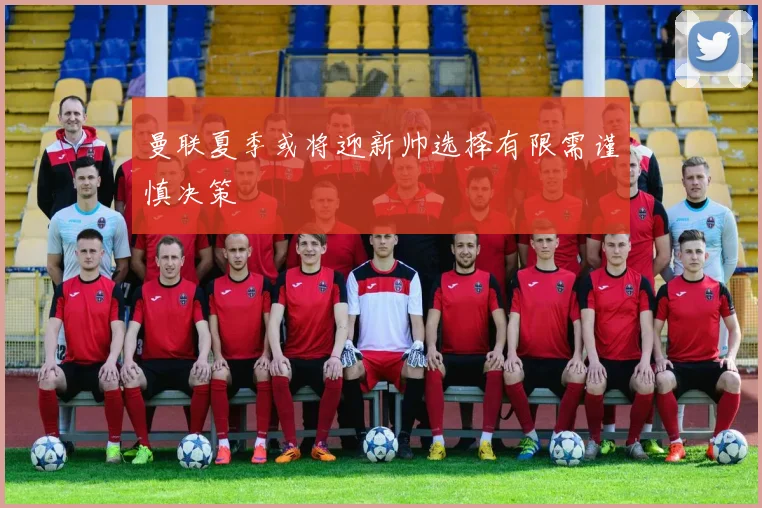 曼联夏季或将迎新帅选择有限需谨慎决策