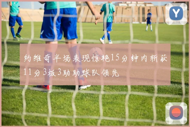 约维奇半场表现惊艳15分钟内斩获11分3板3助助球队领先