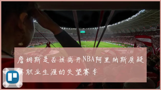詹姆斯是否该离开NBA阿里纳斯质疑其职业生涯的失望赛季