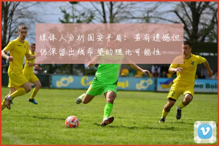 媒体人分析国安平局：虽有遗憾但仍保留出线希望的理论可能性