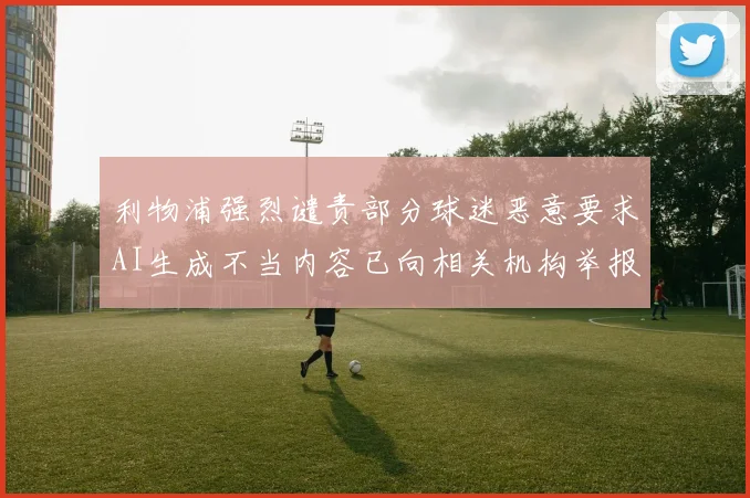 利物浦强烈谴责部分球迷恶意要求AI生成不当内容已向相关机构举报