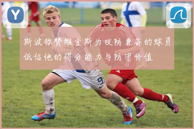 斯波称赞维金斯为攻防兼备的球员低估他的得分能力与防守价值