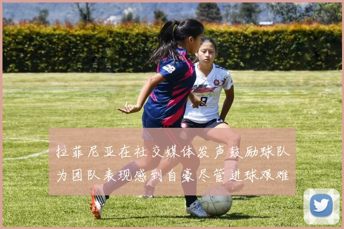 拉菲尼亚在社交媒体发声鼓励球队为团队表现感到自豪尽管进球艰难