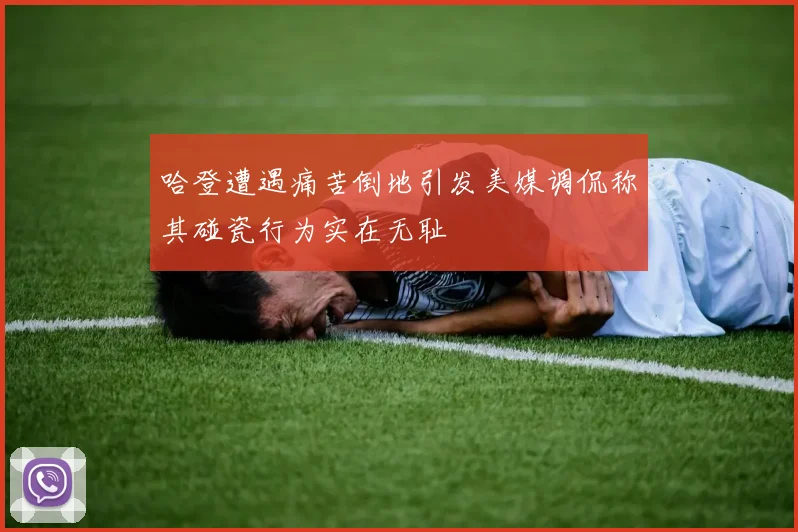 哈登遭遇痛苦倒地引发美媒调侃称其碰瓷行为实在无耻