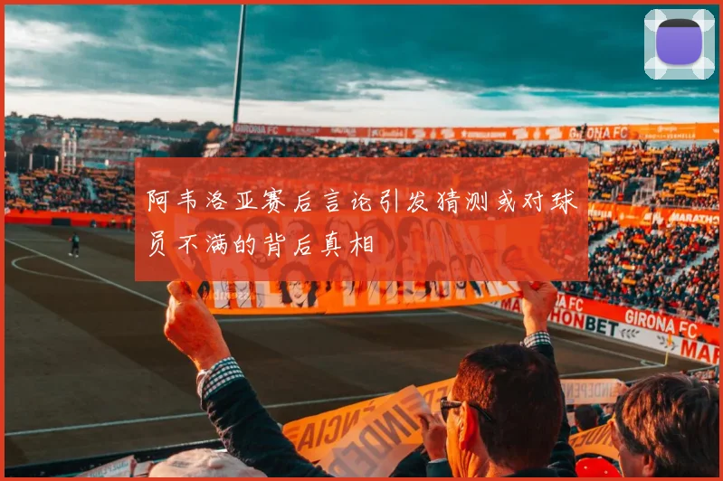 阿韦洛亚赛后言论引发猜测或对球员不满的背后真相