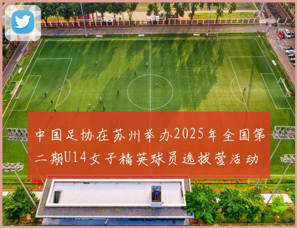 中国足协在苏州举办2025年全国第二期U14女子精英球员选拔营活动
