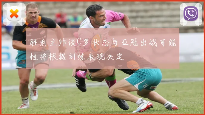 胜利主帅谈C罗状态与亚冠出战可能性将根据训练表现决定